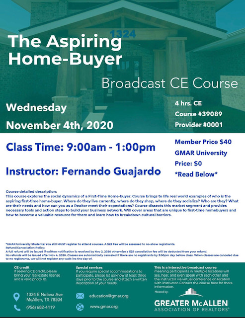 November 4th The Aspiring Home-buyer 9:00am - 1:00pm CE hours: 4 Price $40 | GMAR University: $0 Instructor: Fernando Guajardo